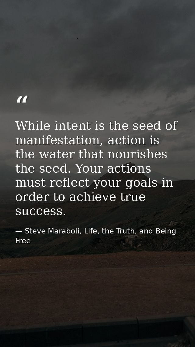 While intent is the seed of manifestation, action is the water that nourishes the seed. Your actions must reflect your g — Steve Maraboli, Life, the Truth, and Being Free