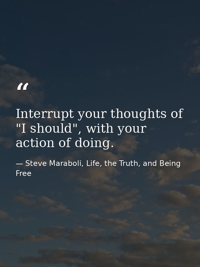 Interrupt your thoughts of "I should", with your action of doing. — Steve Maraboli, Life, the Truth, and Being Free