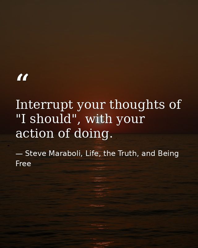 Interrupt your thoughts of "I should", with your action of doing. — Steve Maraboli, Life, the Truth, and Being Free