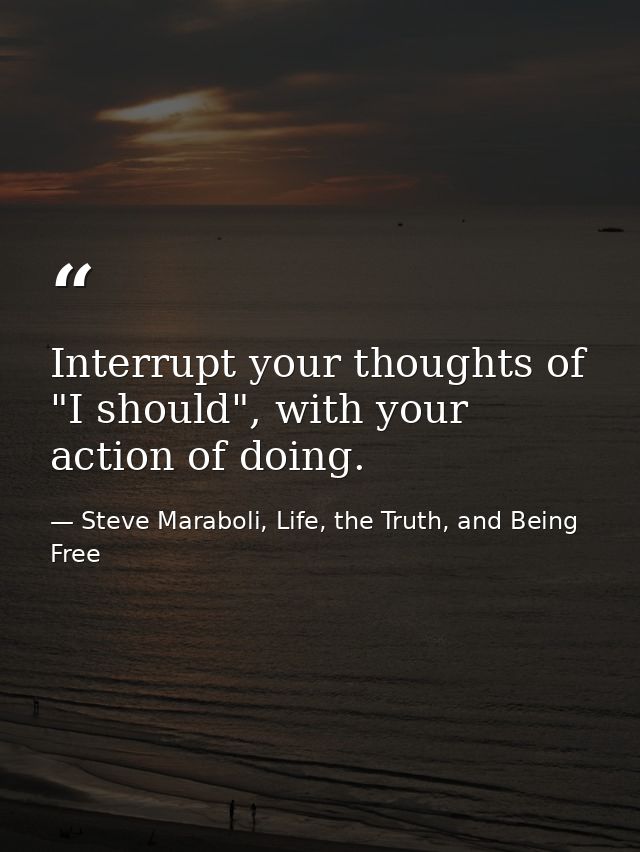 Interrupt your thoughts of "I should", with your action of doing. — Steve Maraboli, Life, the Truth, and Being Free