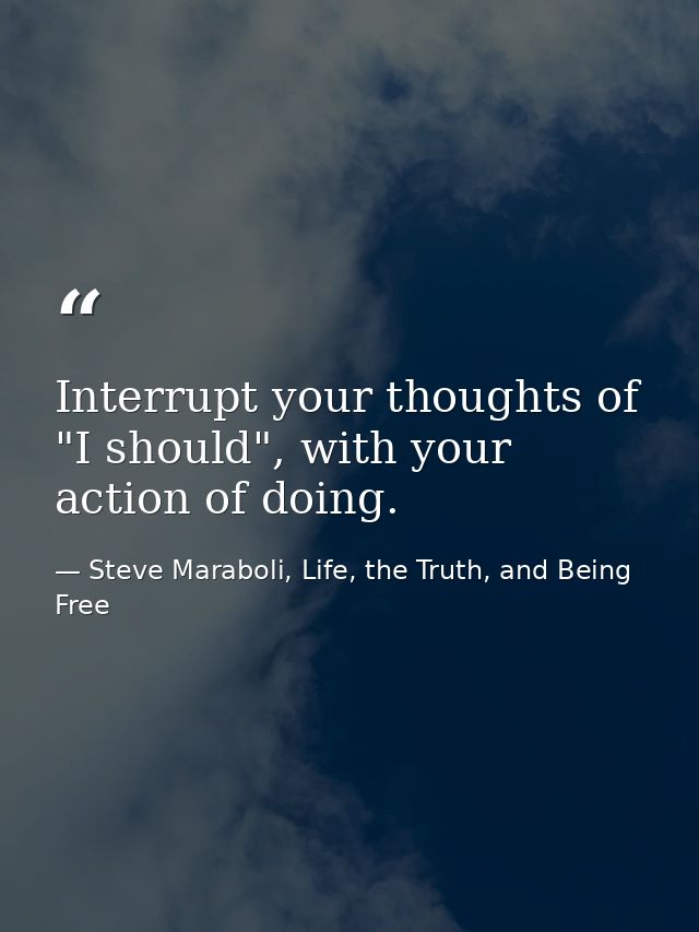 Interrupt your thoughts of "I should", with your action of doing. — Steve Maraboli, Life, the Truth, and Being Free
