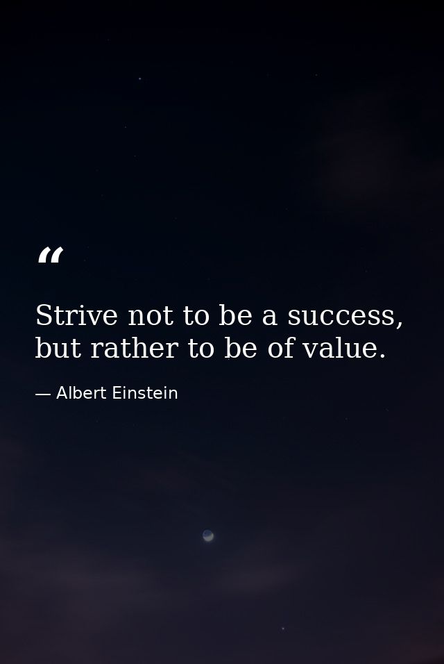 Strive not to be a success, but rather to be of value. — Albert Einstein