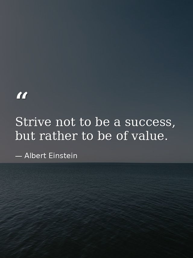 Strive not to be a success, but rather to be of value. — Albert Einstein