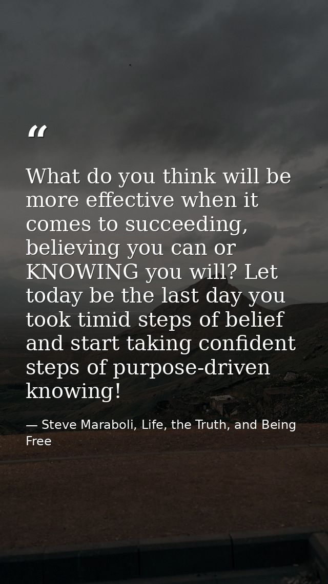 What do you think will be more effective when it comes to succeeding, believing you can or KNOWING you will? Let today b — Steve Maraboli, Life, the Truth, and Being Free