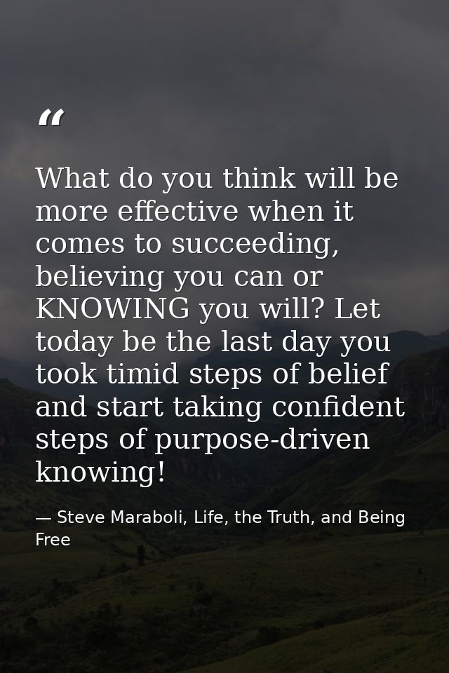 What do you think will be more effective when it comes to succeeding, believing you can or KNOWING you will? Let today b — Steve Maraboli, Life, the Truth, and Being Free
