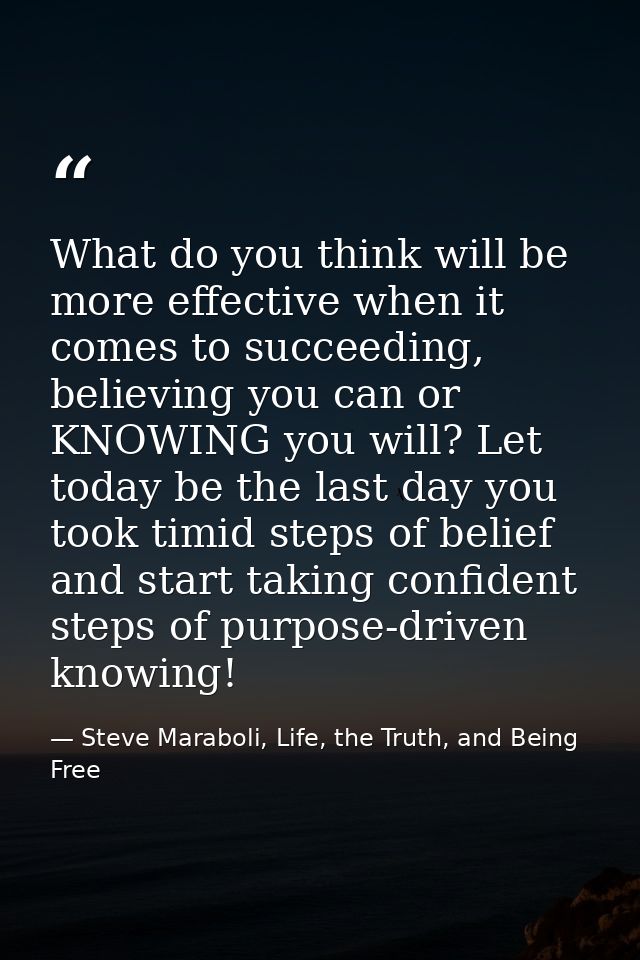 What do you think will be more effective when it comes to succeeding, believing you can or KNOWING you will? Let today b — Steve Maraboli, Life, the Truth, and Being Free
