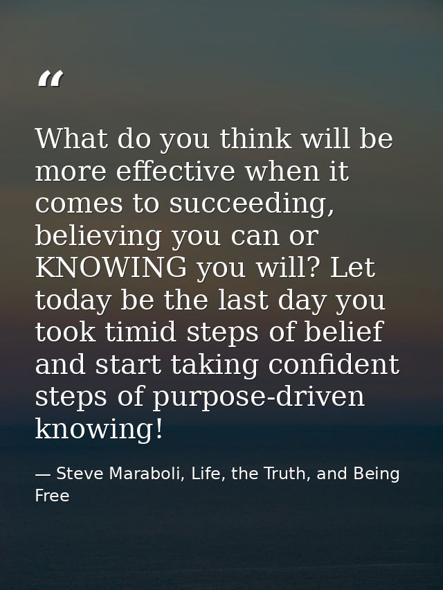 What do you think will be more effective when it comes to succeeding, believing you can or KNOWING you will? Let today b — Steve Maraboli, Life, the Truth, and Being Free