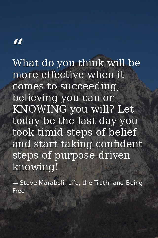 What do you think will be more effective when it comes to succeeding, believing you can or KNOWING you will? Let today b — Steve Maraboli, Life, the Truth, and Being Free