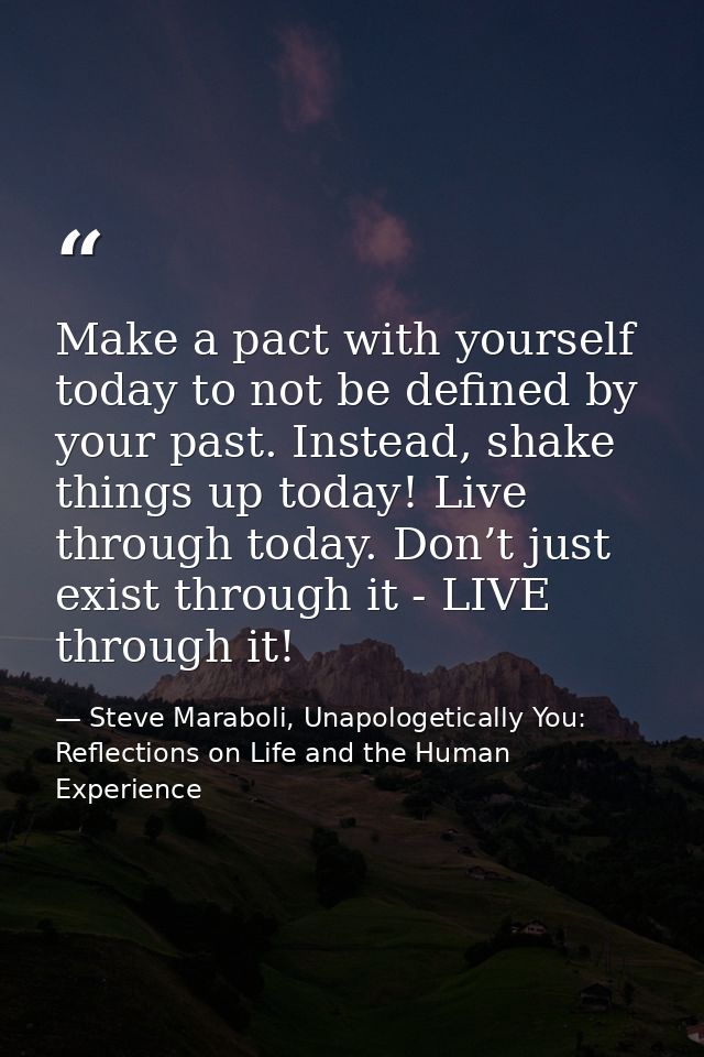 Make a pact with yourself today to not be defined by your past. Instead, shake things up today! Live through today. Don’ — Steve Maraboli, Unapologetically You: Reflections on Life and the Human Experience