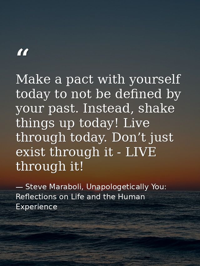 Make a pact with yourself today to not be defined by your past. Instead, shake things up today! Live through today. Don’ — Steve Maraboli, Unapologetically You: Reflections on Life and the Human Experience