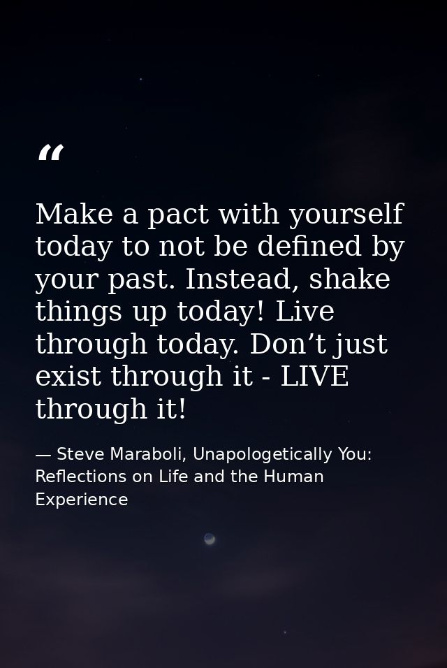 Make a pact with yourself today to not be defined by your past. Instead, shake things up today! Live through today. Don’ — Steve Maraboli, Unapologetically You: Reflections on Life and the Human Experience