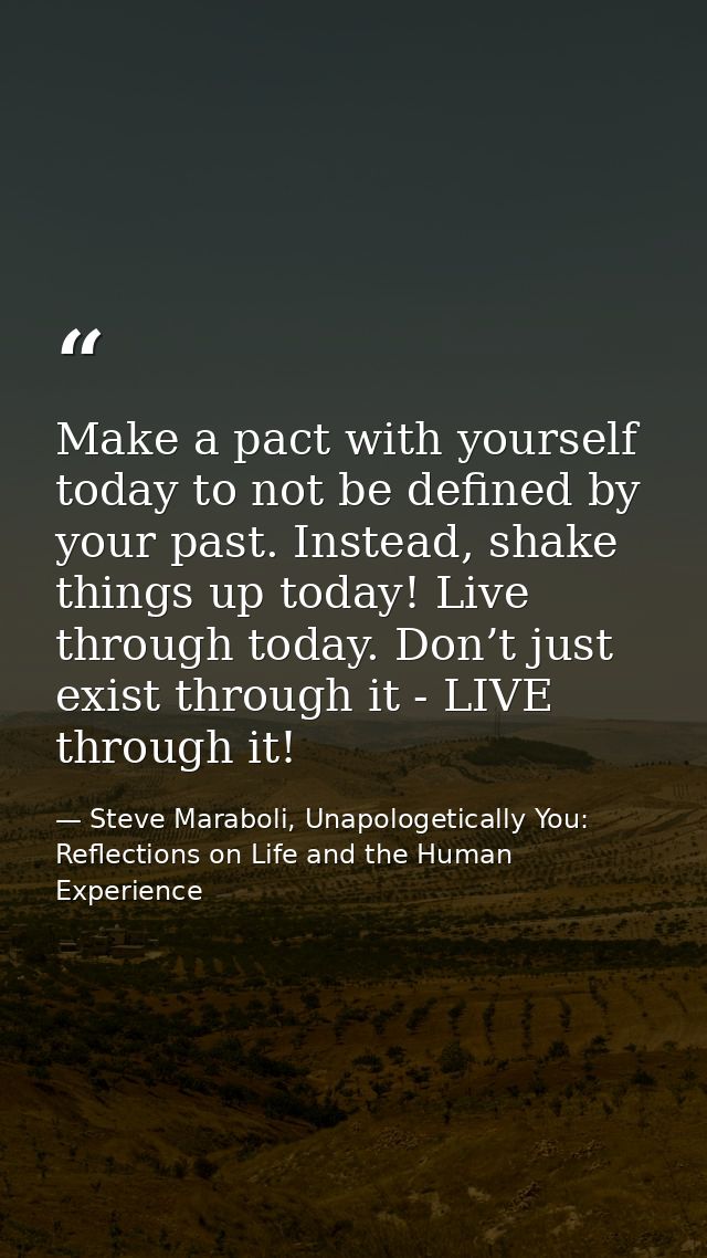 Make a pact with yourself today to not be defined by your past. Instead, shake things up today! Live through today. Don’ — Steve Maraboli, Unapologetically You: Reflections on Life and the Human Experience