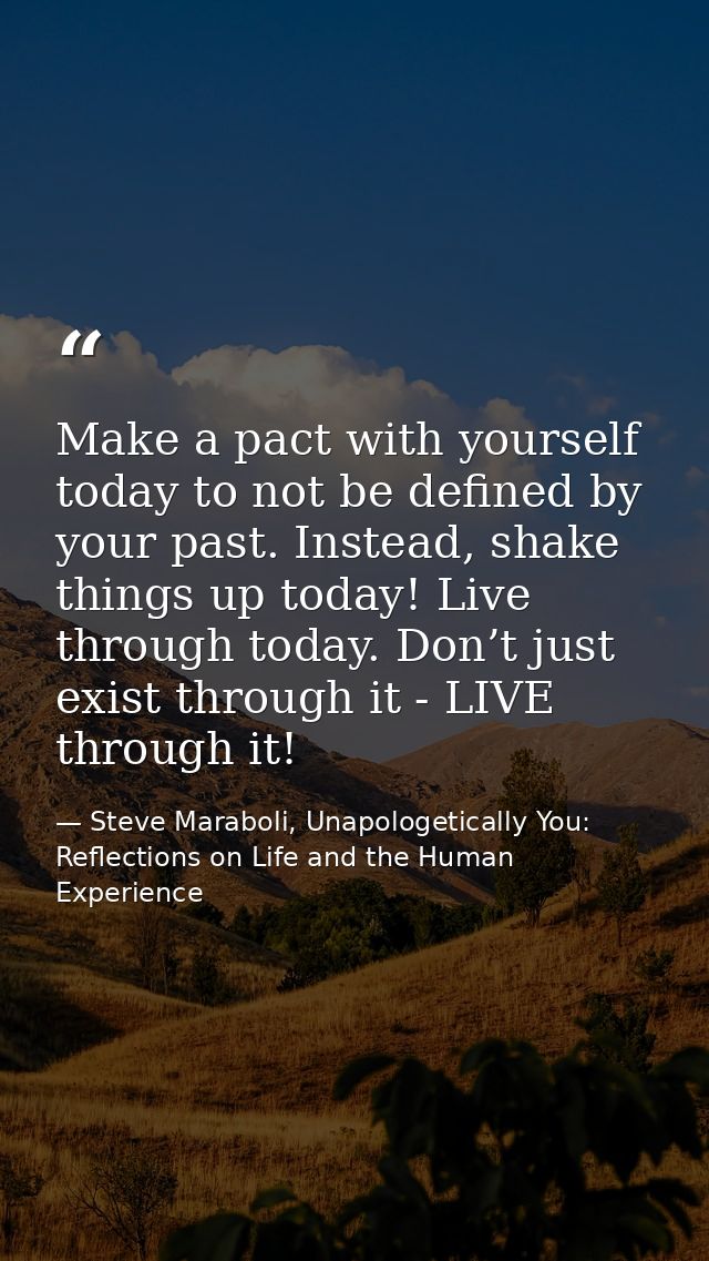 Make a pact with yourself today to not be defined by your past. Instead, shake things up today! Live through today. Don’ — Steve Maraboli, Unapologetically You: Reflections on Life and the Human Experience