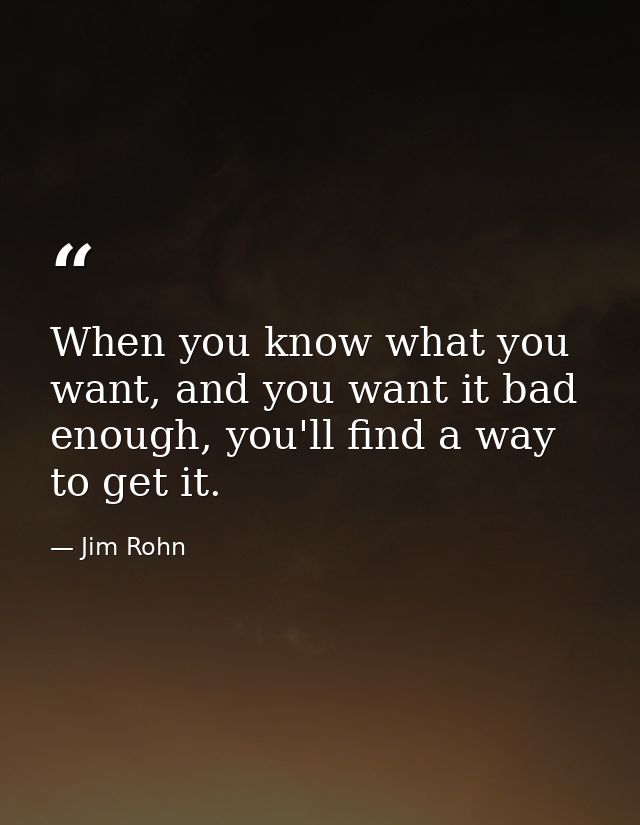 When you know what you want, and you want it bad enough, you'll find a way to get it. — Jim Rohn