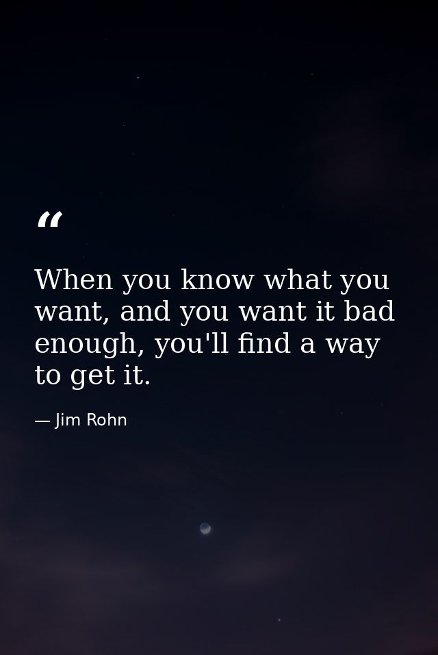 When you know what you want, and you want it bad enough, you'll find a way to get it. — Jim Rohn