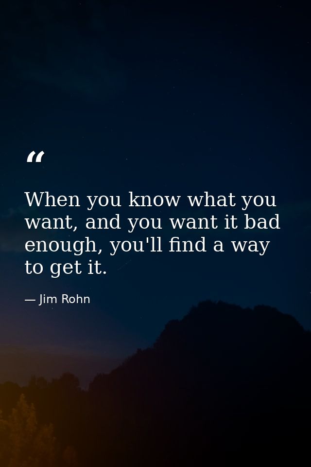 When you know what you want, and you want it bad enough, you'll find a way to get it. — Jim Rohn