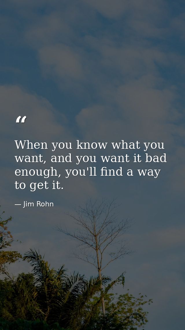 When you know what you want, and you want it bad enough, you'll find a way to get it. — Jim Rohn