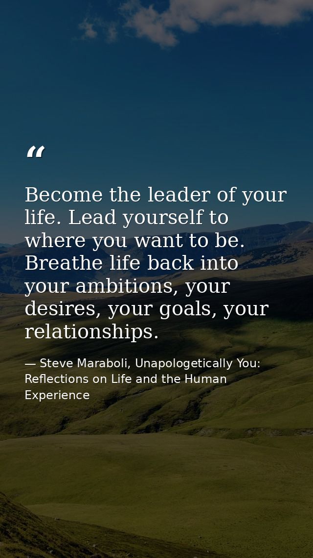 Become the leader of your life. Lead yourself to where you want to be. Breathe life back into your ambitions, your desir — Steve Maraboli, Unapologetically You: Reflections on Life and the Human Experience