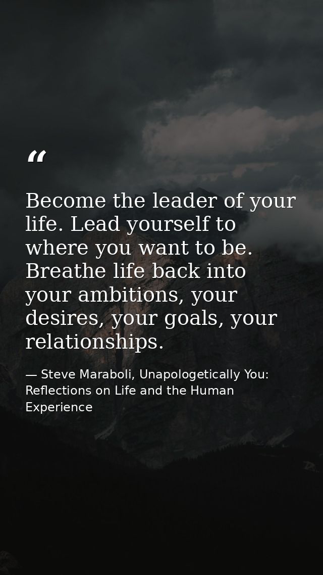 Become the leader of your life. Lead yourself to where you want to be. Breathe life back into your ambitions, your desir — Steve Maraboli, Unapologetically You: Reflections on Life and the Human Experience