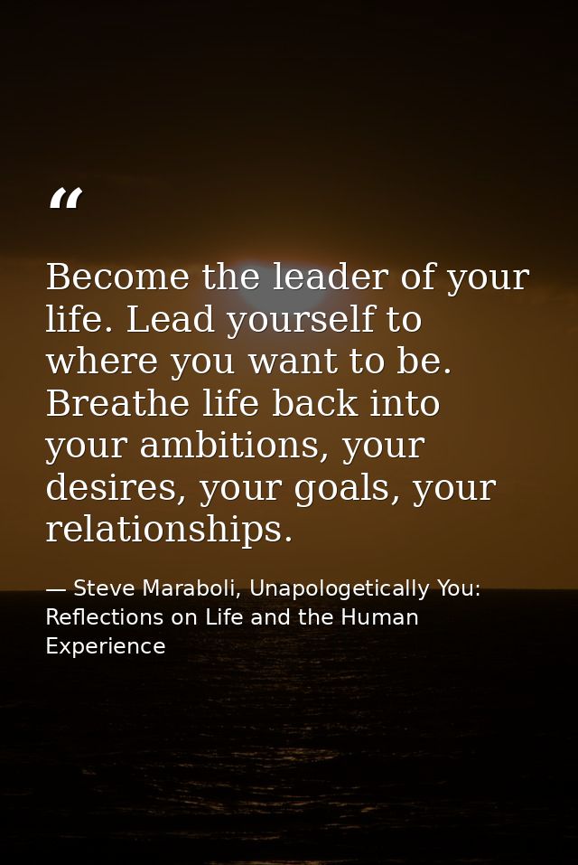 Become the leader of your life. Lead yourself to where you want to be. Breathe life back into your ambitions, your desir — Steve Maraboli, Unapologetically You: Reflections on Life and the Human Experience