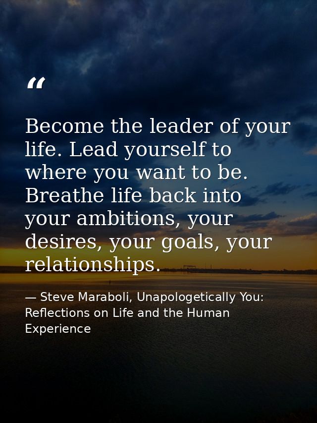 Become the leader of your life. Lead yourself to where you want to be. Breathe life back into your ambitions, your desir — Steve Maraboli, Unapologetically You: Reflections on Life and the Human Experience