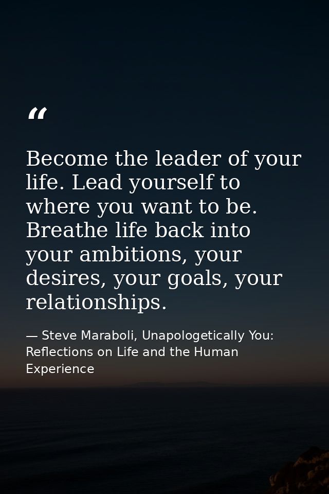 Become the leader of your life. Lead yourself to where you want to be. Breathe life back into your ambitions, your desir — Steve Maraboli, Unapologetically You: Reflections on Life and the Human Experience