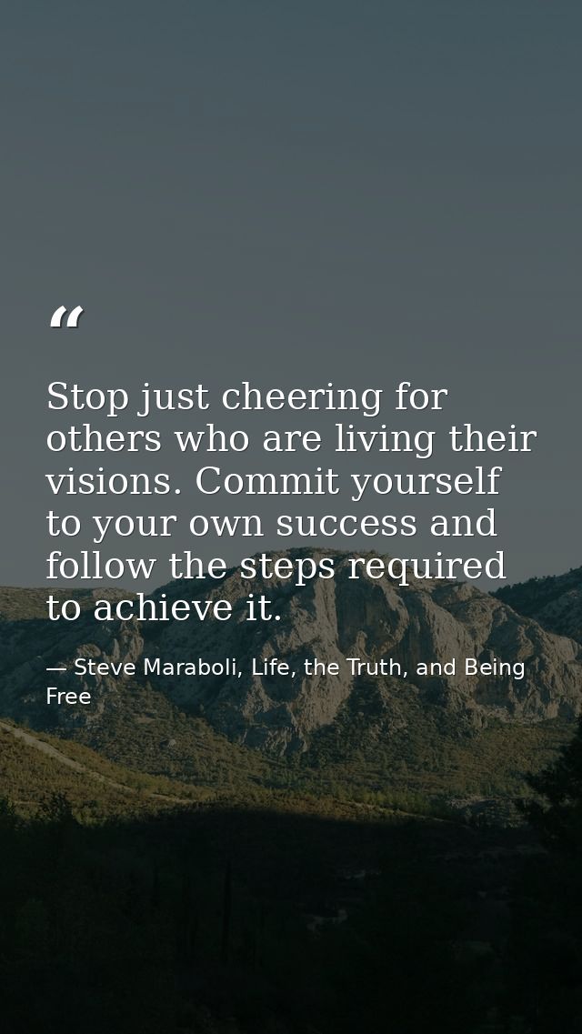 Stop just cheering for others who are living their visions. Commit yourself to your own success and follow the steps req — Steve Maraboli, Life, the Truth, and Being Free