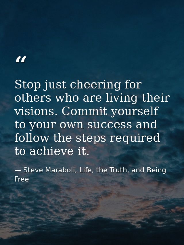 Stop just cheering for others who are living their visions. Commit yourself to your own success and follow the steps req — Steve Maraboli, Life, the Truth, and Being Free
