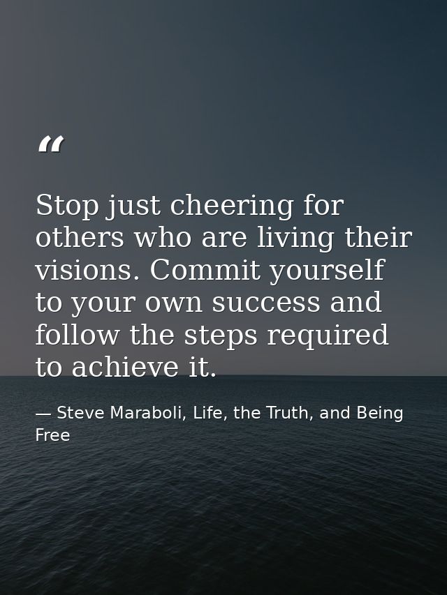 Stop just cheering for others who are living their visions. Commit yourself to your own success and follow the steps req — Steve Maraboli, Life, the Truth, and Being Free