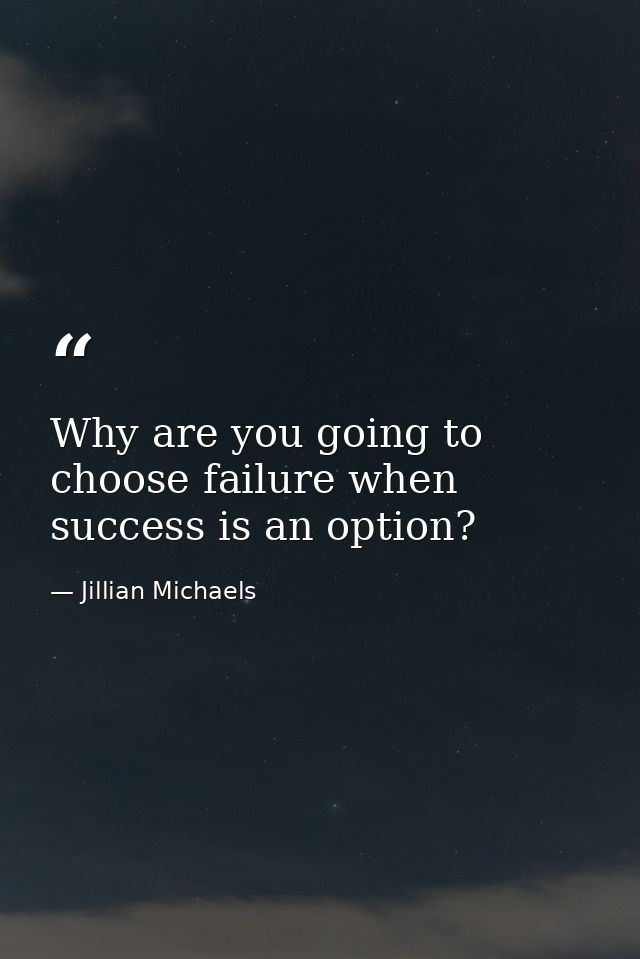 Why are you going to choose failure when success is an option? — Jillian Michaels