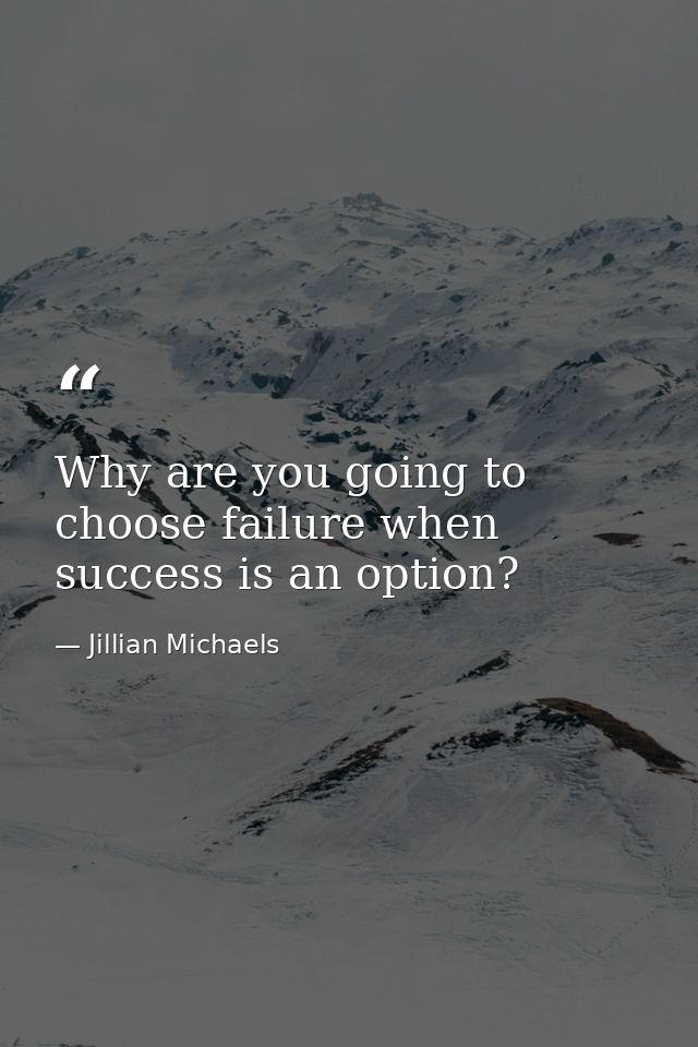 Why are you going to choose failure when success is an option? — Jillian Michaels