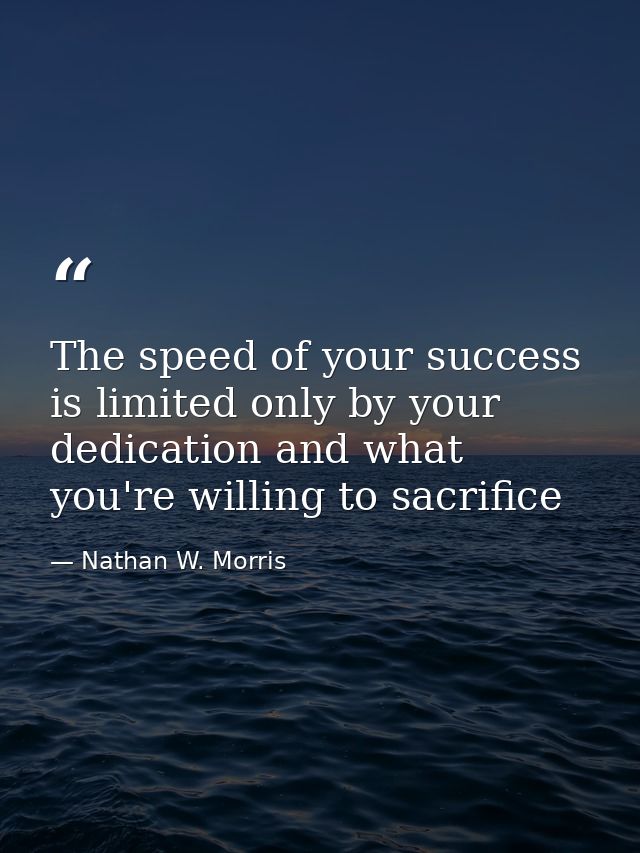 The speed of your success is limited only by your dedication and what you're willing to sacrifice — Nathan W. Morris