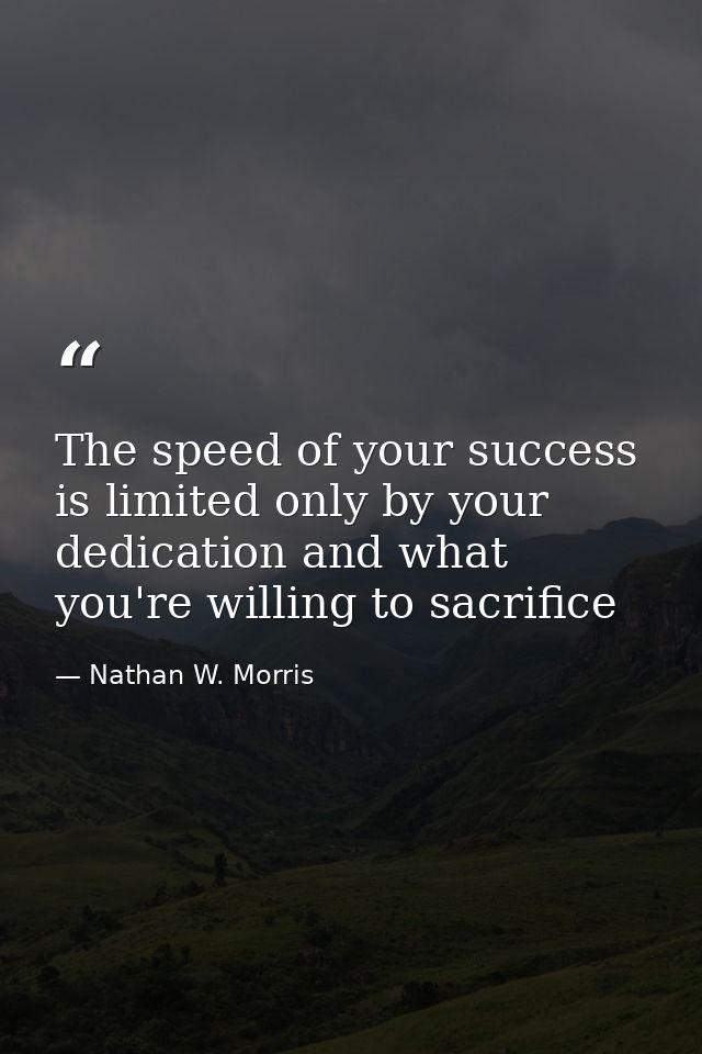 The speed of your success is limited only by your dedication and what you're willing to sacrifice — Nathan W. Morris