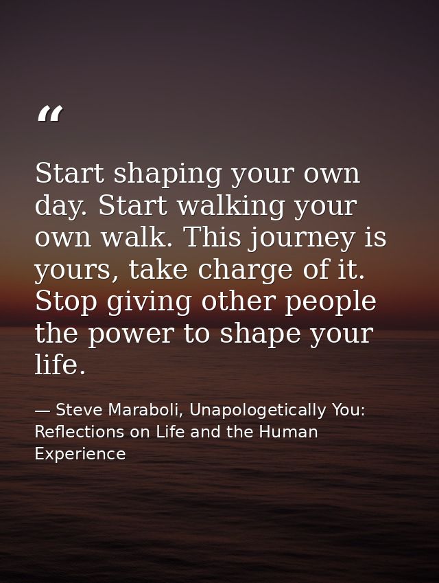 Start shaping your own day. Start walking your own walk. This journey is yours, take charge of it. Stop giving other peo — Steve Maraboli, Unapologetically You: Reflections on Life and the Human Experience