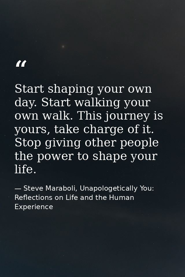Start shaping your own day. Start walking your own walk. This journey is yours, take charge of it. Stop giving other peo — Steve Maraboli, Unapologetically You: Reflections on Life and the Human Experience