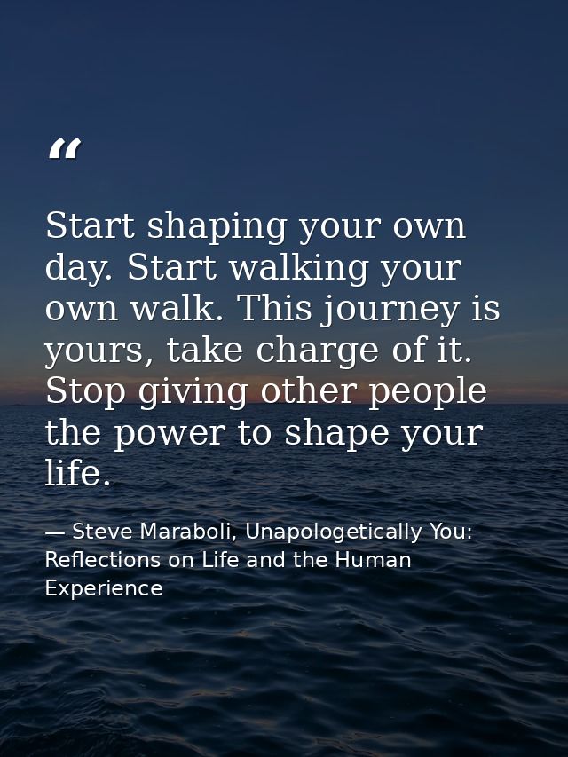 Start shaping your own day. Start walking your own walk. This journey is yours, take charge of it. Stop giving other peo — Steve Maraboli, Unapologetically You: Reflections on Life and the Human Experience