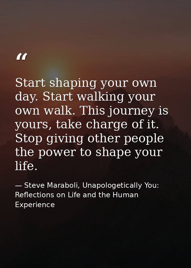 Start shaping your own day. Start walking your own walk. This journey is yours, take charge of it. Stop giving other peo — Steve Maraboli, Unapologetically You: Reflections on Life and the Human Experience