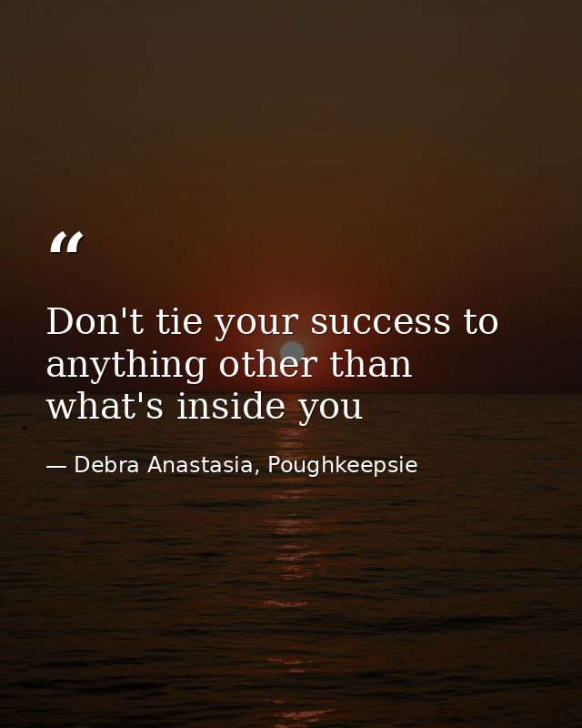 Don't tie your success to anything other than what's inside you — Debra Anastasia, Poughkeepsie