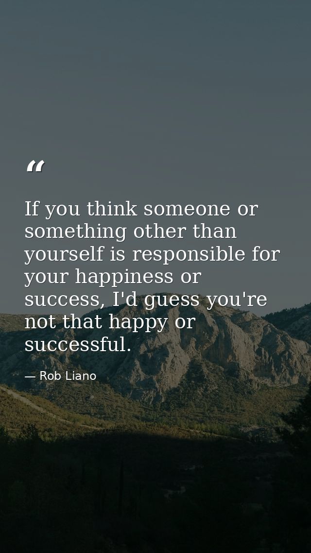 If you think someone or something other than yourself is responsible for your happiness or success, I'd guess you're not — Rob Liano