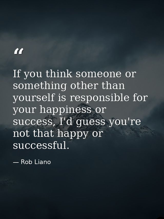 If you think someone or something other than yourself is responsible for your happiness or success, I'd guess you're not — Rob Liano
