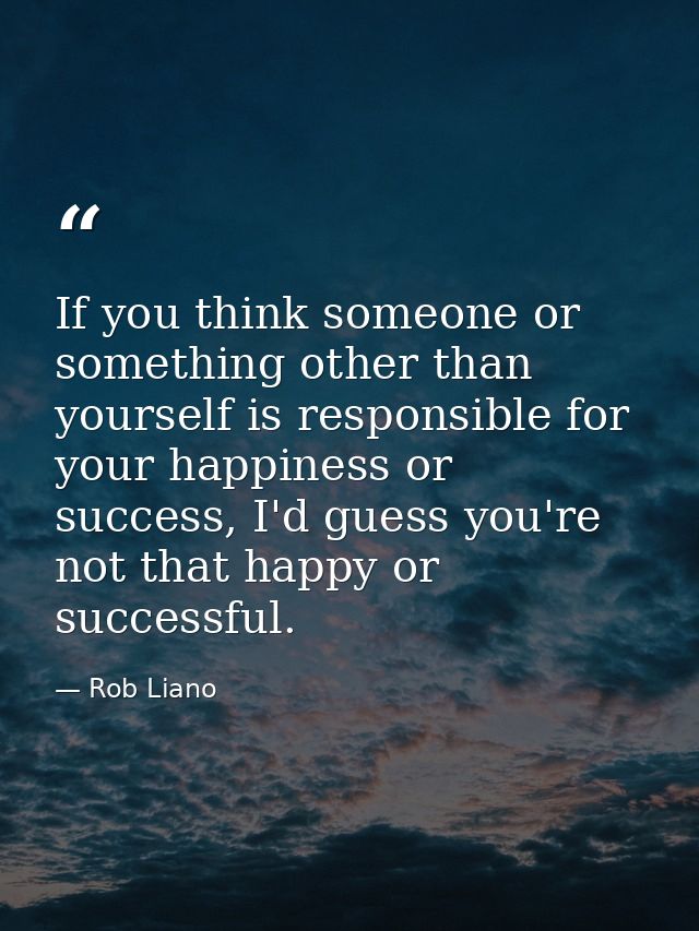 If you think someone or something other than yourself is responsible for your happiness or success, I'd guess you're not — Rob Liano