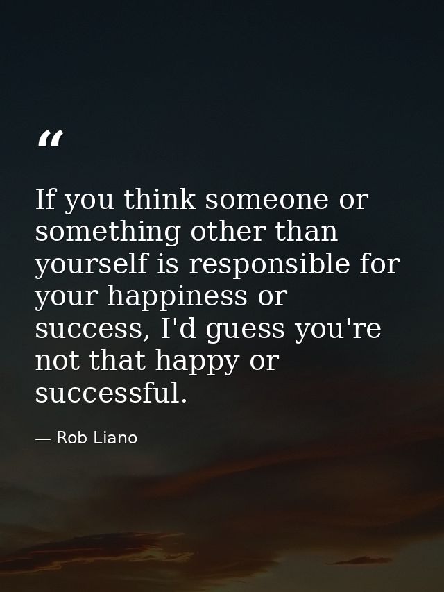 If you think someone or something other than yourself is responsible for your happiness or success, I'd guess you're not — Rob Liano