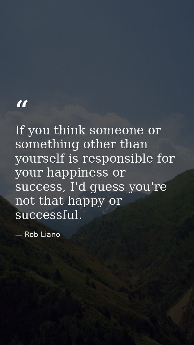If you think someone or something other than yourself is responsible for your happiness or success, I'd guess you're not — Rob Liano