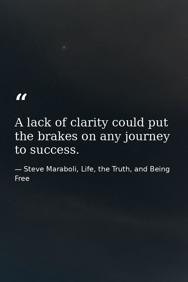 A lack of clarity could put the brakes on any journey to success. — Steve Maraboli, Life, the Truth, and Being Free