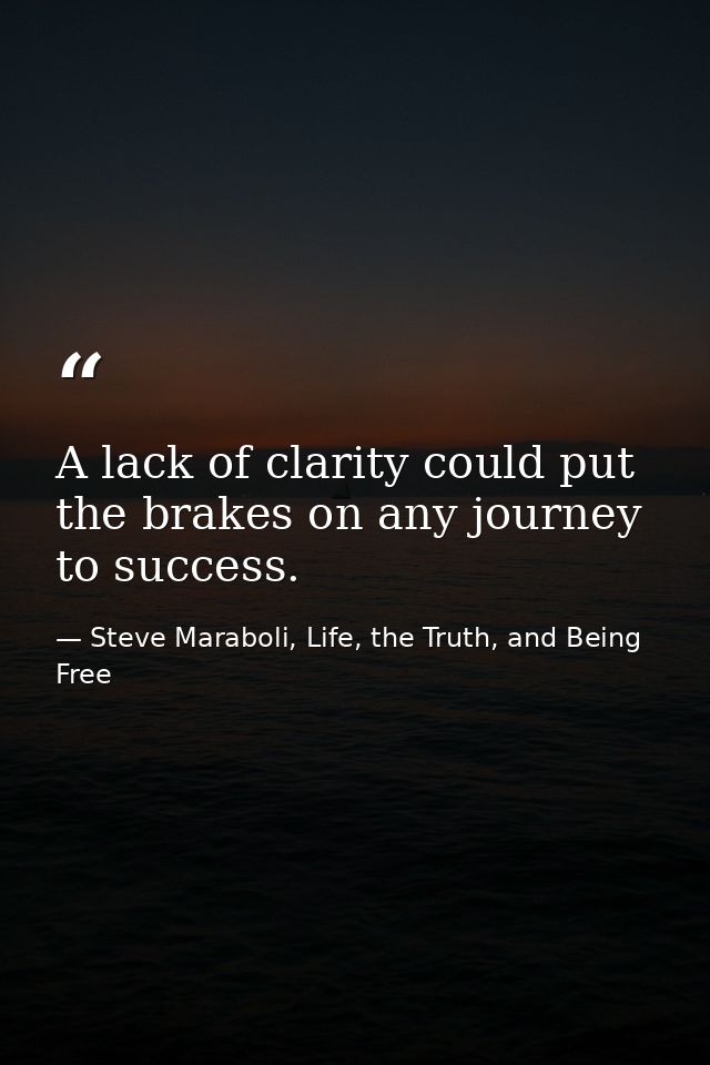 A lack of clarity could put the brakes on any journey to success. — Steve Maraboli, Life, the Truth, and Being Free
