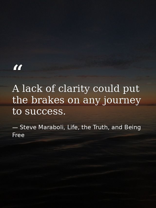 A lack of clarity could put the brakes on any journey to success. — Steve Maraboli, Life, the Truth, and Being Free