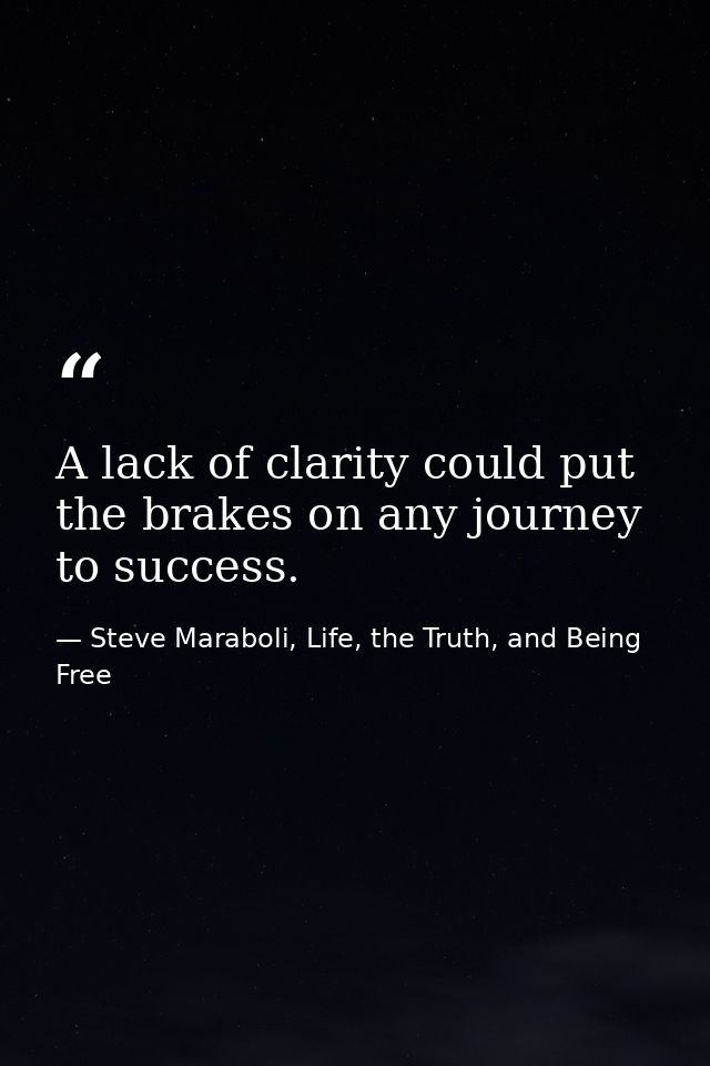 A lack of clarity could put the brakes on any journey to success. — Steve Maraboli, Life, the Truth, and Being Free