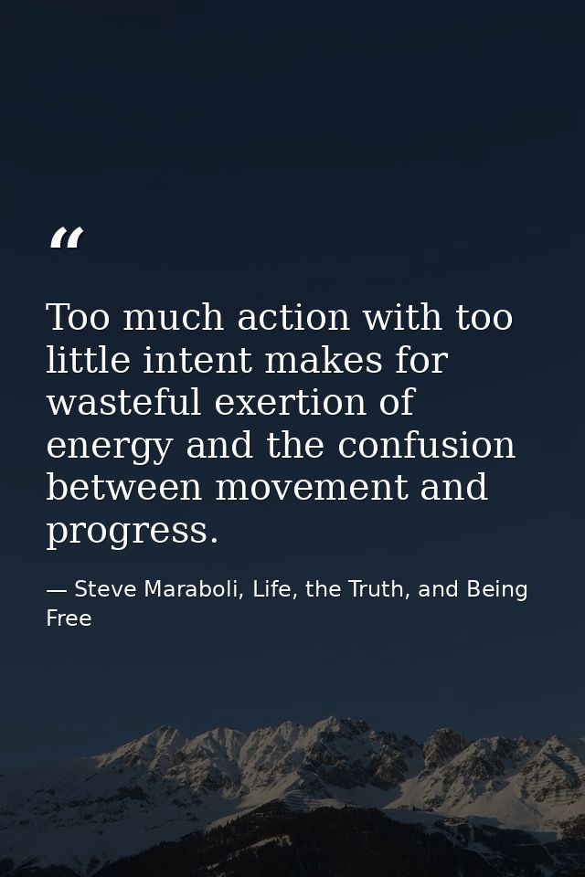 Too much action with too little intent makes for wasteful exertion of energy and the confusion between movement and prog — Steve Maraboli, Life, the Truth, and Being Free