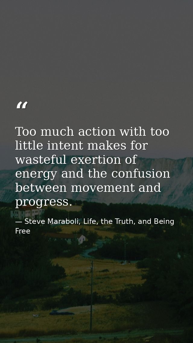 Too much action with too little intent makes for wasteful exertion of energy and the confusion between movement and prog — Steve Maraboli, Life, the Truth, and Being Free