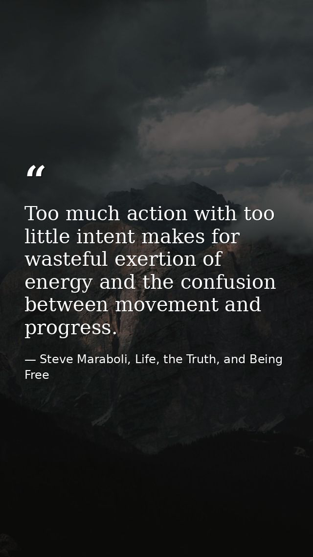 Too much action with too little intent makes for wasteful exertion of energy and the confusion between movement and prog — Steve Maraboli, Life, the Truth, and Being Free